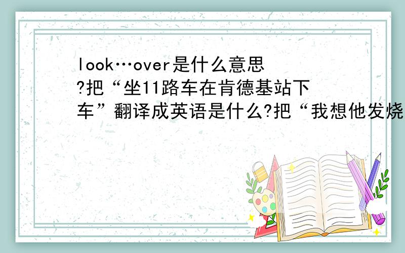 look…over是什么意思?把“坐11路车在肯德基站下车”翻译成英语是什么?把“我想他发烧了”翻译成英语是什么?