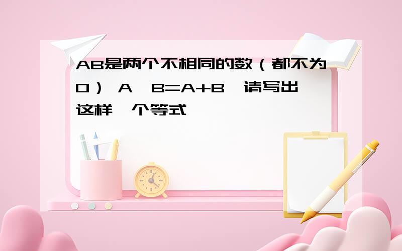 AB是两个不相同的数（都不为0） A×B=A+B,请写出这样一个等式