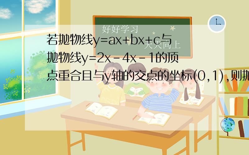 若抛物线y=ax+bx+c与抛物线y=2x-4x-1的顶点重合且与y轴的交点的坐标(0,1),则抛物则抛物线y=ax²+bx=cd表达式是（速求 谢谢!）