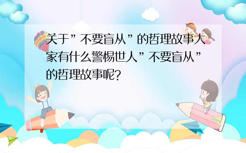 关于”不要盲从”的哲理故事大家有什么警惕世人”不要盲从”的哲理故事呢?