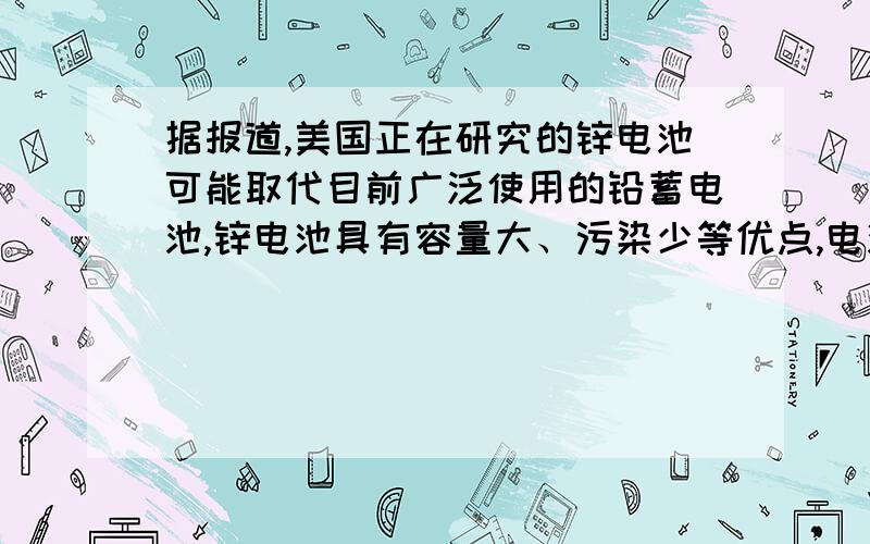 据报道,美国正在研究的锌电池可能取代目前广泛使用的铅蓄电池,锌电池具有容量大、污染少等优点,电池反应：2Zn＋O2═2ZnO,原料为锌粒、电解液和空气.下列叙述错误的是（ ）A．锌为正极,