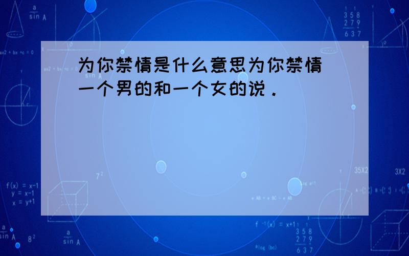 为你禁情是什么意思为你禁情 一个男的和一个女的说。