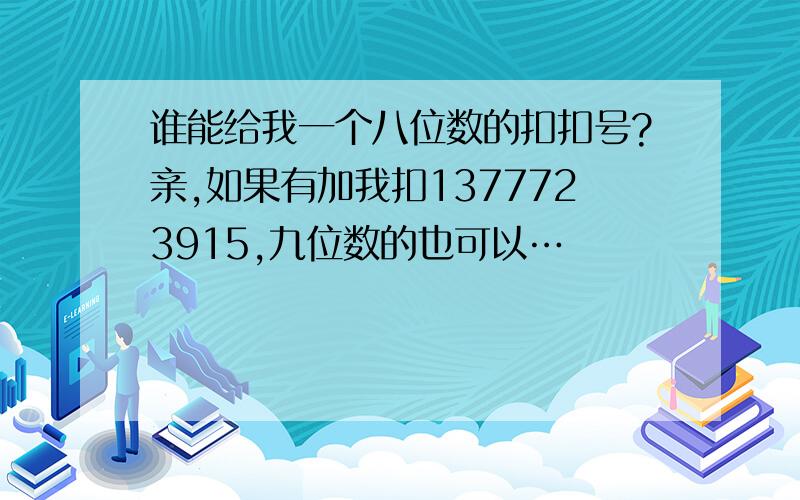 谁能给我一个八位数的扣扣号?亲,如果有加我扣1377723915,九位数的也可以…