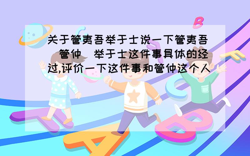 关于管夷吾举于士说一下管夷吾(管仲)举于士这件事具体的经过,评价一下这件事和管仲这个人