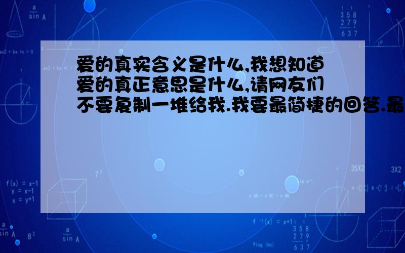 爱的真实含义是什么,我想知道爱的真正意思是什么,请网友们不要复制一堆给我.我要最简捷的回答.最好一句概括.能一目了然.能简单易懂.什么是爱?爱是一种什么样的情感.我女友说我不懂的