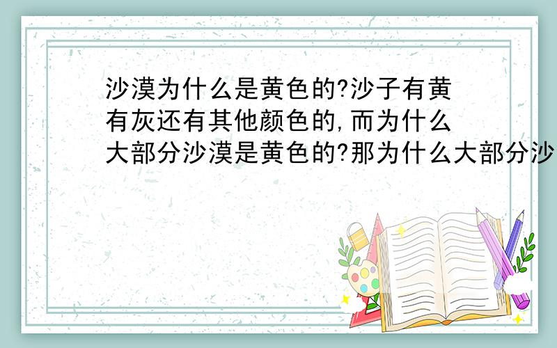 沙漠为什么是黄色的?沙子有黄有灰还有其他颜色的,而为什么大部分沙漠是黄色的?那为什么大部分沙子含铁高，显黄色，不是大部分含别的元素高，显示别颜色？