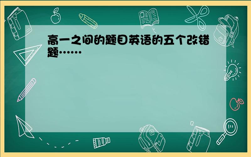 高一之间的题目英语的五个改错题……