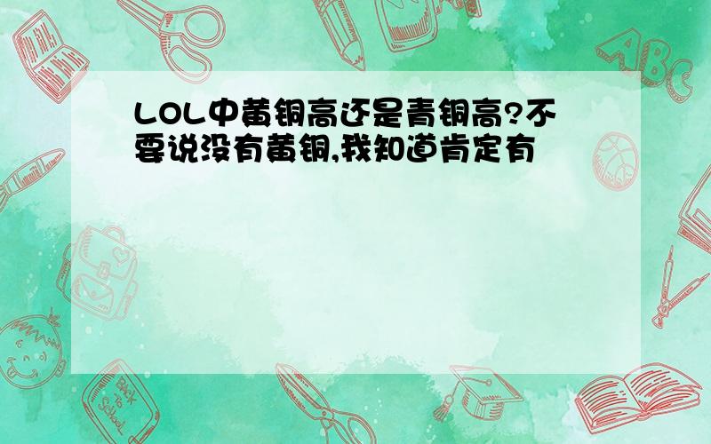 LOL中黄铜高还是青铜高?不要说没有黄铜,我知道肯定有