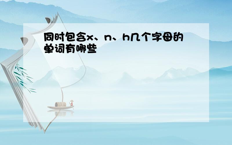 同时包含x、n、h几个字母的单词有哪些