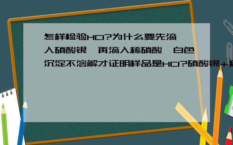 怎样检验HCl?为什么要先滴入硝酸银,再滴入稀硝酸,白色沉淀不溶解才证明样品是HCl?硝酸银+稀盐酸=稀硝酸+氯化银直接加硝酸银如果产生白色沉淀不就知道是HCl了吗?