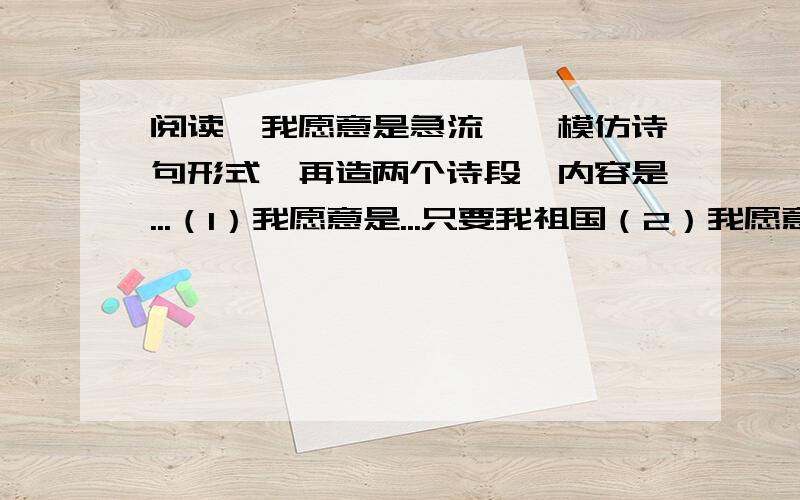 阅读《我愿意是急流》,模仿诗句形式,再造两个诗段,内容是...（1）我愿意是...只要我祖国（2）我愿意是...只要我母亲 呜呜.