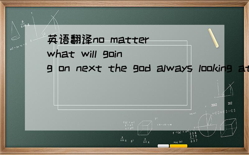 英语翻译no matter what will going on next the god always looking at you from distance