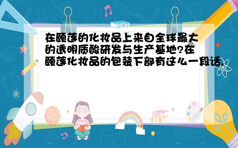 在颐莲的化妆品上来自全球最大的透明质酸研发与生产基地?在颐莲化妆品的包装下部有这么一段话,