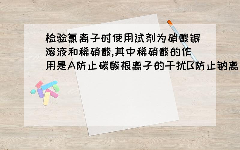 检验氯离子时使用试剂为硝酸银溶液和稀硝酸,其中稀硝酸的作用是A防止碳酸根离子的干扰B防止钠离子的干扰C生成硝酸银沉淀D防止硝酸根离子的干扰