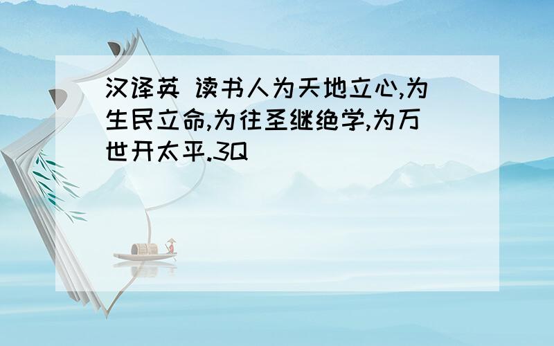 汉译英 读书人为天地立心,为生民立命,为往圣继绝学,为万世开太平.3Q