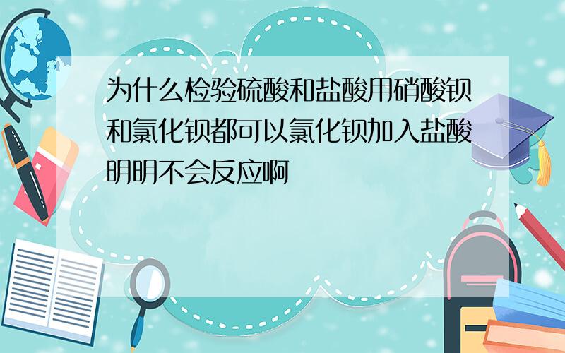 为什么检验硫酸和盐酸用硝酸钡和氯化钡都可以氯化钡加入盐酸明明不会反应啊