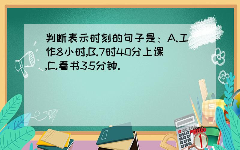 判断表示时刻的句子是：A.工作8小时,B.7时40分上课,C.看书35分钟.