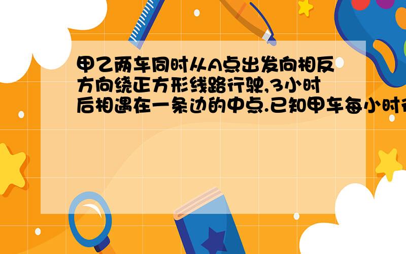 甲乙两车同时从A点出发向相反方向绕正方形线路行驶,3小时后相遇在一条边的中点.已知甲车每小时行60千米1、绕正方形路线行驶一周的路程是多少千米?2、甲回到A点时,乙距离A点多少千米?