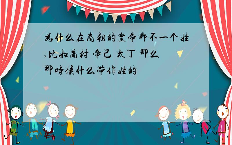 为什么在商朝的皇帝都不一个姓,比如商纣 帝己 太丁 那么那时候什么带作姓的