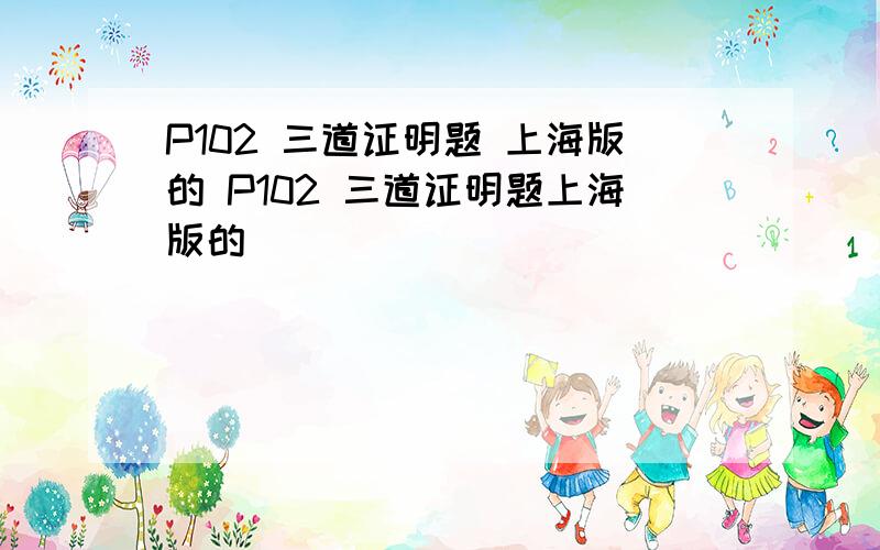 P102 三道证明题 上海版的 P102 三道证明题上海版的