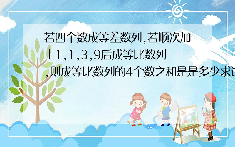 若四个数成等差数列,若顺次加上1,1,3,9后成等比数列,则成等比数列的4个数之和是是多少求详解