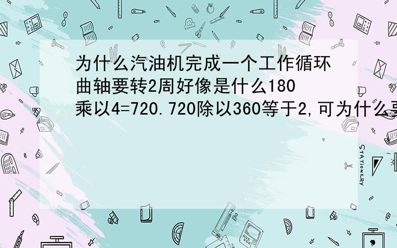 为什么汽油机完成一个工作循环曲轴要转2周好像是什么180乘以4=720.720除以360等于2,可为什么要乘以180呢,