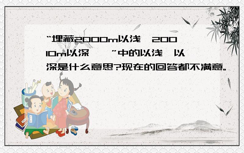 “埋藏2000m以浅,20010m以深……”中的以浅、以深是什么意思?现在的回答都不满意。