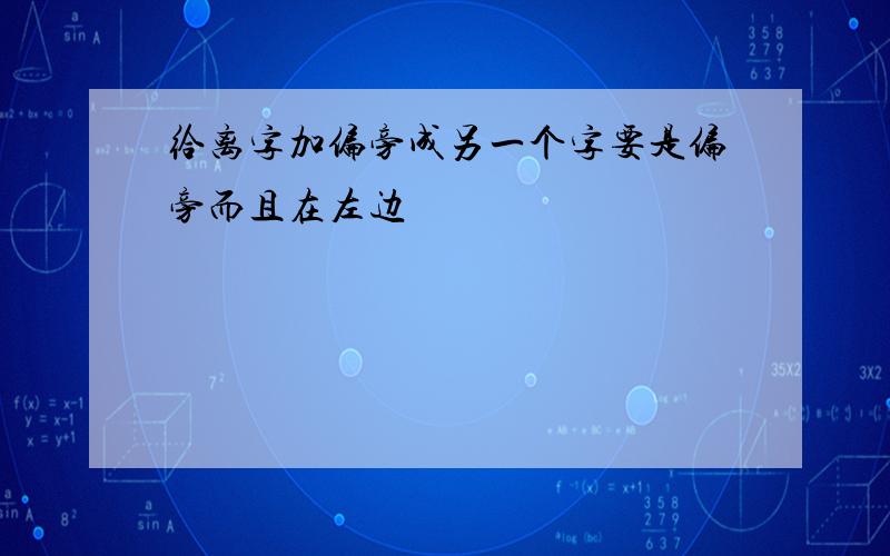 给离字加偏旁成另一个字要是偏旁而且在左边