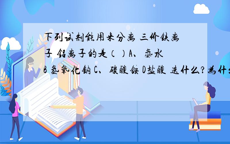 下列试剂能用来分离 三价铁离子 铝离子的是（）A、氨水 B 氢氧化钠 C、碳酸铵 D盐酸 选什么?为什么?请逐项解析,