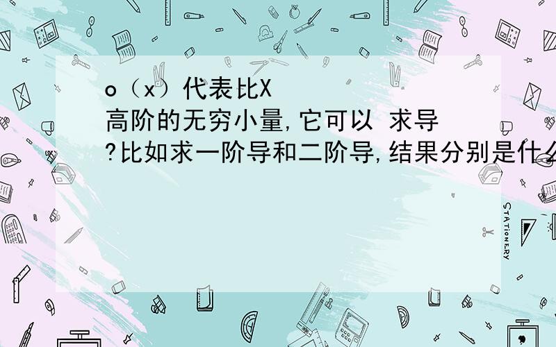 o（x）代表比X²高阶的无穷小量,它可以 求导?比如求一阶导和二阶导,结果分别是什么?原题是算函数f（x）=x²＋o（x²）的一阶导数和二阶导数