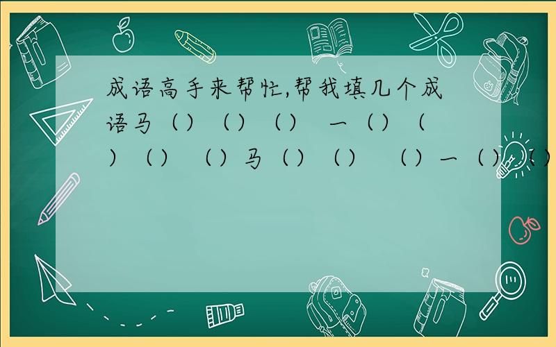 成语高手来帮忙,帮我填几个成语马（）（）（）  一（）（）（） （）马（）（）  （）一（）（）（）（）马（）  （）（）一（）（）（）（）马   ( )( )( )一马（）（）（）  一（）（）