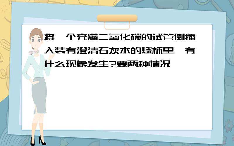 将一个充满二氧化碳的试管倒插入装有澄清石灰水的烧杯里,有什么现象发生?要两种情况