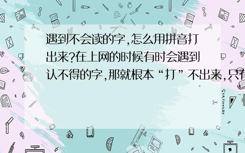 遇到不会读的字,怎么用拼音打出来?在上网的时候有时会遇到认不得的字,那就根本“打”不出来,只有查字典了.如果下次您遇到这个情况,可以用下面这种方法试试,我认为比较简单.方法很简