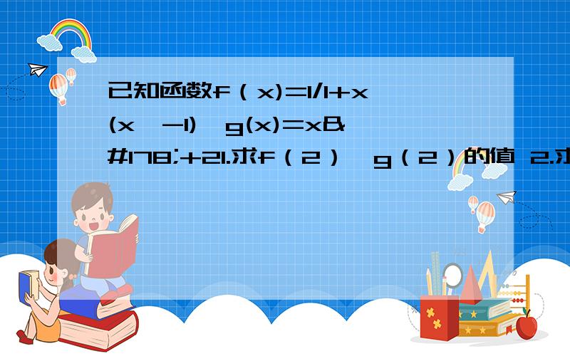 已知函数f（x)=1/1+x(x≠-1),g(x)=x²+21.求f（2）,g（2）的值 2.求f[f(2)]的值 3.求函数f[g（x）]的解释式