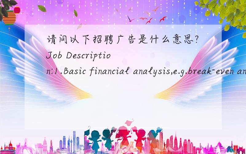 请问以下招聘广告是什么意思?Job Description:1.Basic financial analysis,e.g.break-even analysis,scenario analysis…2.Weekly and monthly financial reports3.Price upload and maintenance in system4.Cost check and verify with US/Europe workma