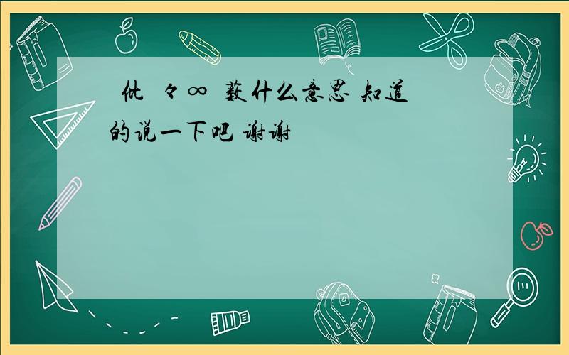 囸仳唎々∞凾薮什么意思 知道的说一下吧 谢谢