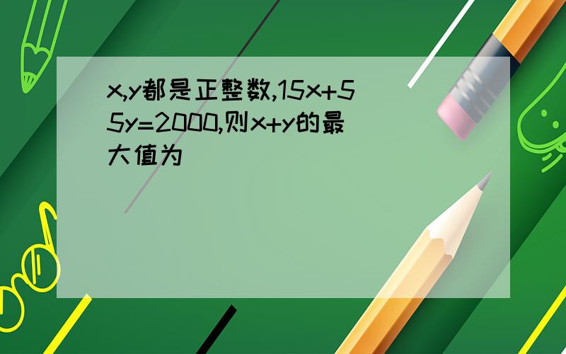 x,y都是正整数,15x+55y=2000,则x+y的最大值为