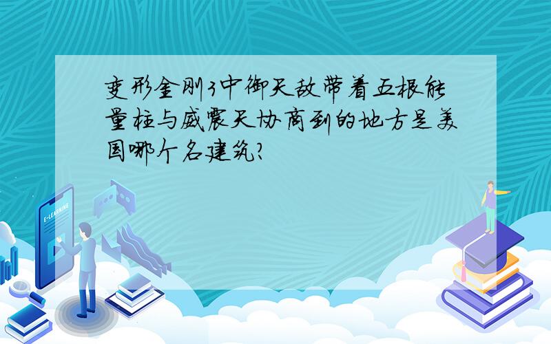 变形金刚3中御天敌带着五根能量柱与威震天协商到的地方是美国哪个名建筑?