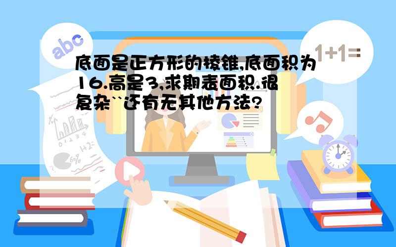 底面是正方形的棱锥,底面积为16.高是3,求期表面积.很复杂``还有无其他方法?