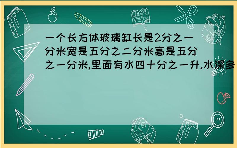 一个长方体玻璃缸长是2分之一分米宽是五分之二分米高是五分之一分米,里面有水四十分之一升.水深多少分米