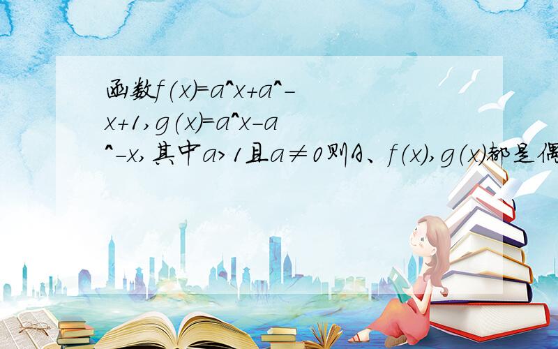 函数f(x)=a^x+a^-x+1,g(x)=a^x-a^-x,其中a>1且a≠0则A、f（x）,g（x）都是偶函数B、f（x）,g（x）都是奇函数C、f（x）是偶函数g（x）是奇函数D、f（x）是奇函数g（x）是偶函数求告诉嘤嘤嘤嘤嘤嘤嘤嘤