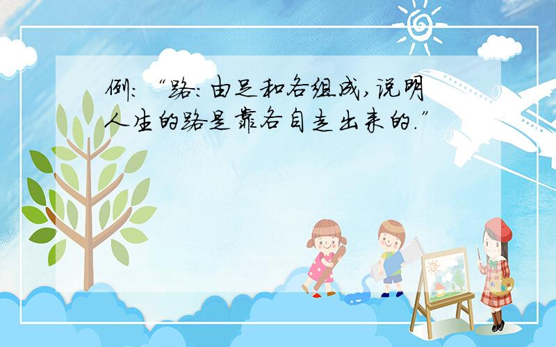 例：“路：由足和各组成,说明人生的路是靠各自走出来的.”