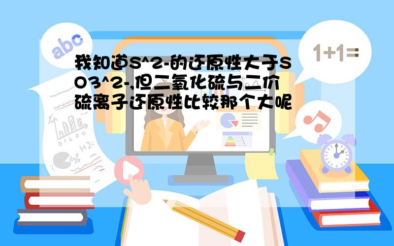 我知道S^2-的还原性大于SO3^2-,但二氧化硫与二价硫离子还原性比较那个大呢