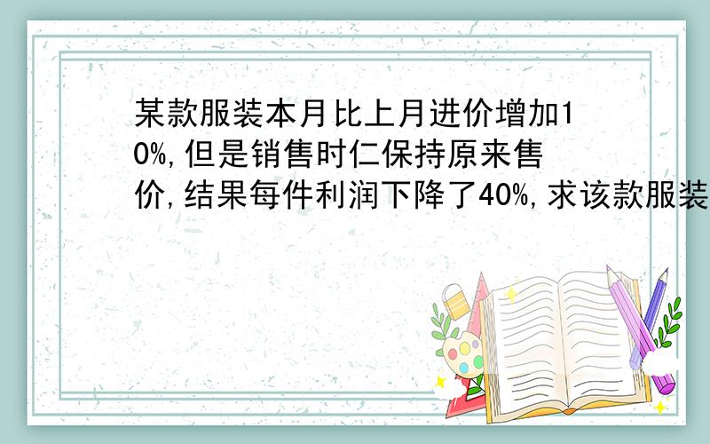 某款服装本月比上月进价增加10%,但是销售时仁保持原来售价,结果每件利润下降了40%,求该款服装本月进价占售价的百分之几过程讲清楚好吧,最好不要用什么XYZ的,看不懂.