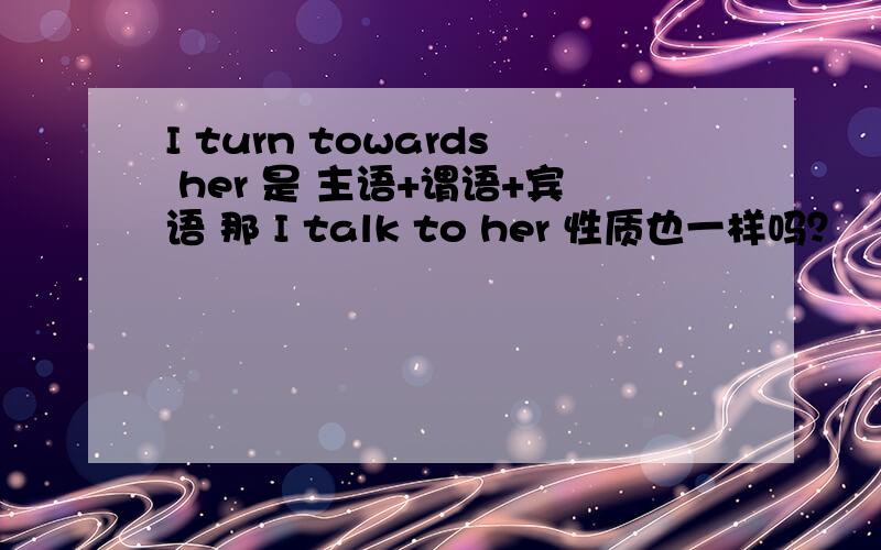 I turn towards her 是 主语+谓语+宾语 那 I talk to her 性质也一样吗？