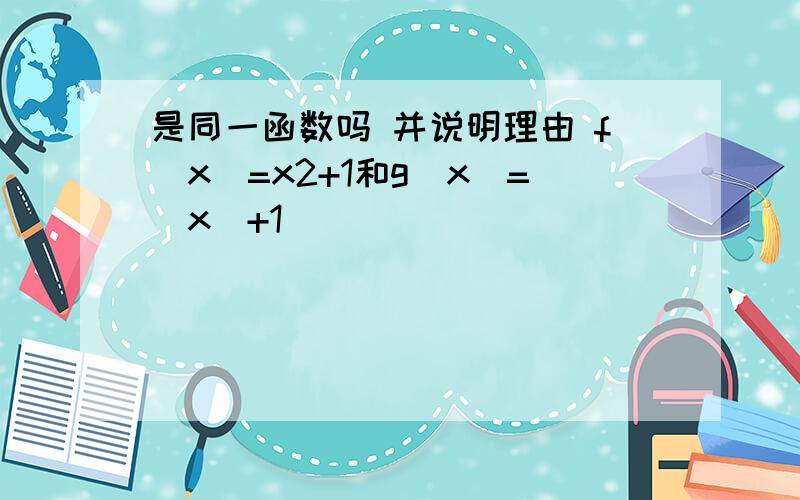 是同一函数吗 并说明理由 f(x)=x2+1和g(x)=|x|+1