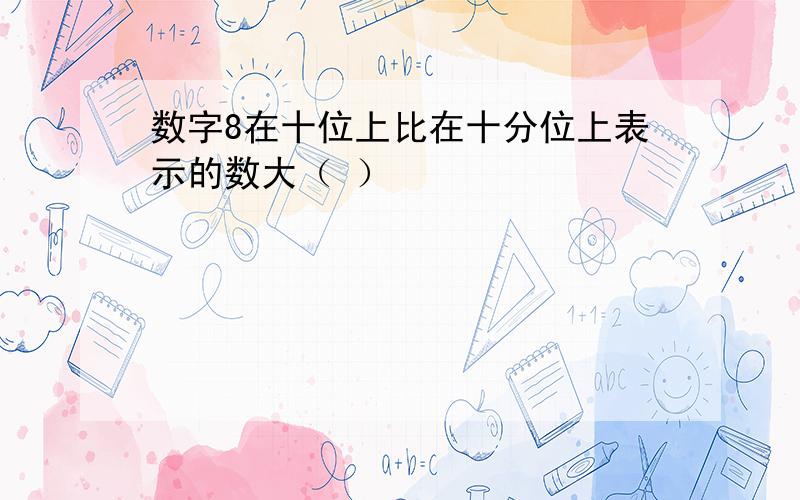 数字8在十位上比在十分位上表示的数大（ ）