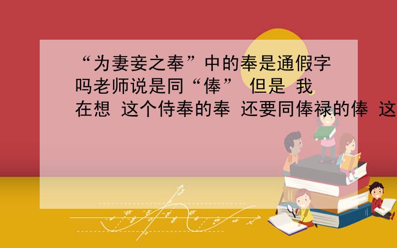 “为妻妾之奉”中的奉是通假字吗老师说是同“俸” 但是 我在想 这个侍奉的奉 还要同俸禄的俸 这样反而扯远了