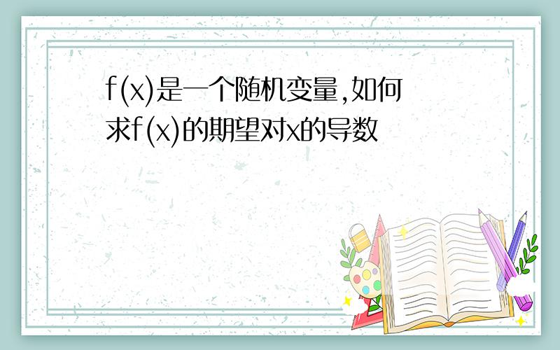 f(x)是一个随机变量,如何求f(x)的期望对x的导数