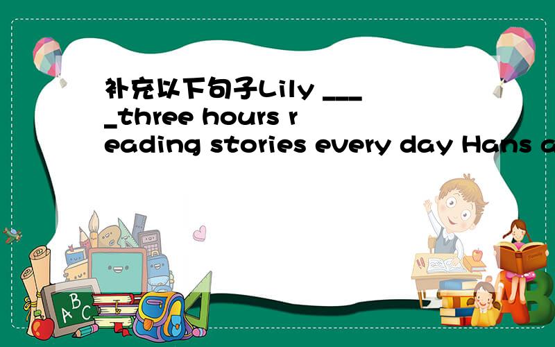 补充以下句子Lily ____three hours reading stories every day Hans and his sisters are going to their _____Her daughter was ______country last TuesdayWhat are you doing _____moment?